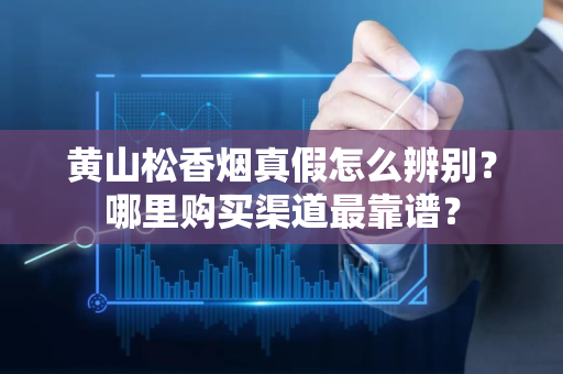 黄山松香烟真假怎么辨别？哪里购买渠道最靠谱？