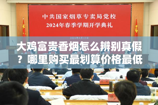 大鸡富贵香烟怎么辨别真假？哪里购买最划算价格最低？